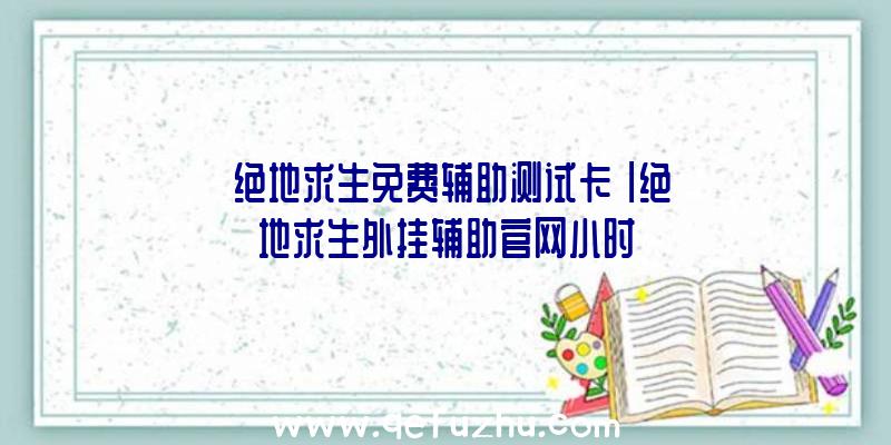 「绝地求生免费辅助测试卡」|绝地求生外挂辅助官网小时